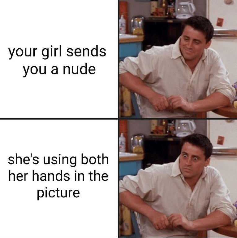 friends meme template - your girl sends you a nude she's using both her hands in the picture