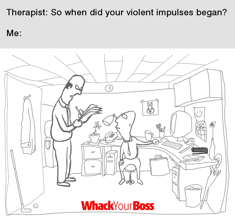 whack your boss - Therapist So when did your violent impulses began? Me 00 WhackYour Boss