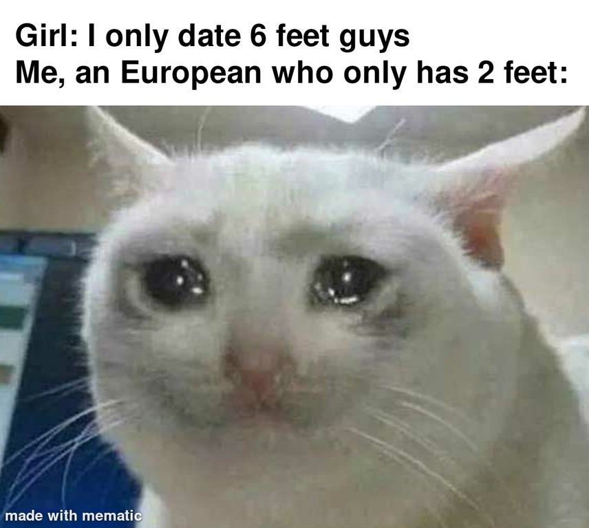 holding in tears meme - Girl I only date 6 feet guys Me, an European who only has 2 feet made with mematic