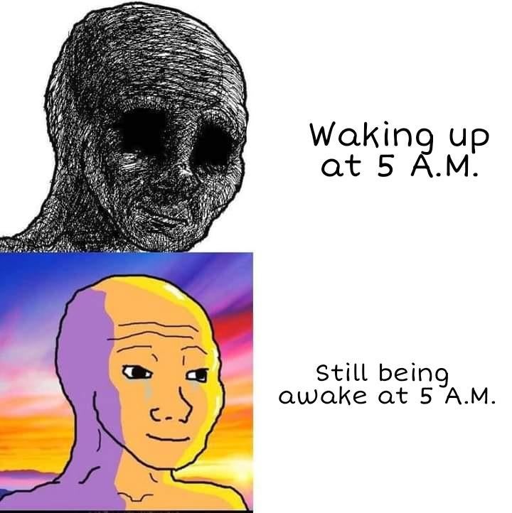 withered wojak - Waking up at 5 A.M. Still being awake at 5 A.M. and