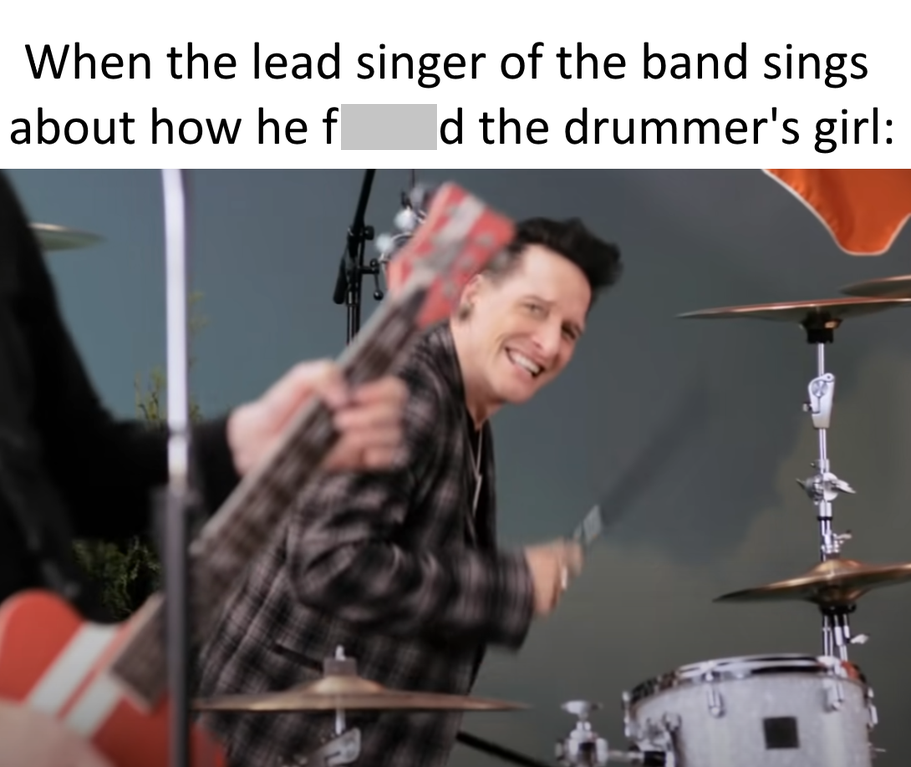 drummer - When the lead singer of the band sings about how he f d the drummer's girl
