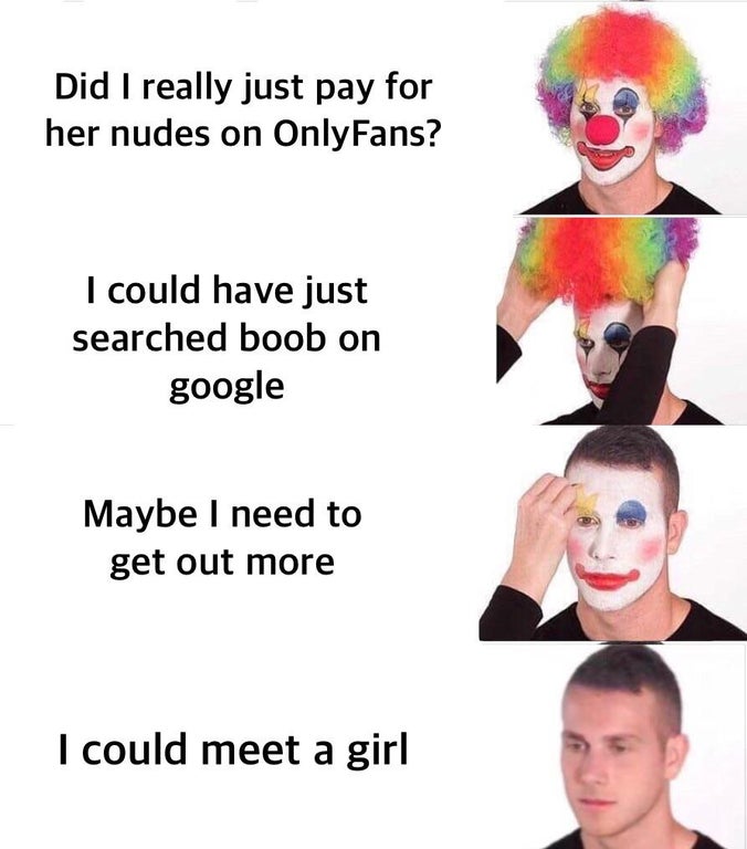 reverse clown meme template - Did I really just pay for her nudes on OnlyFans? I could have just searched boob on google Maybe I need to get out more I could meet a girl
