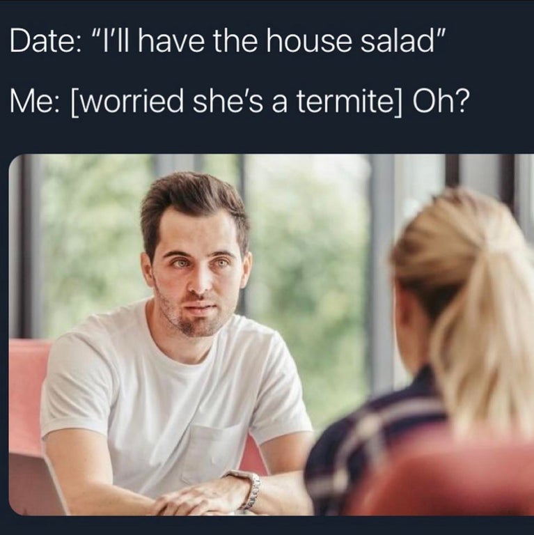 Date "I'll have the house salad" Me worried she's a termite Oh?