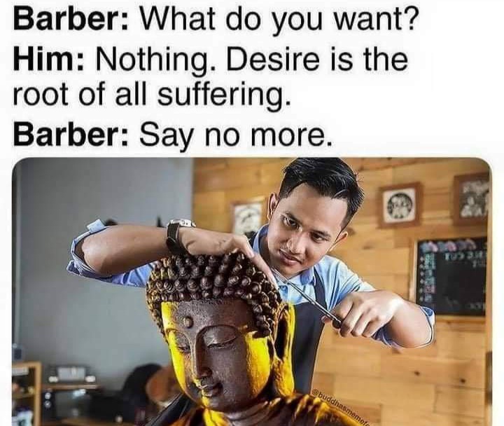 buddha barber meme - Barber What do you want? Him Nothing. Desire is the root of all suffering. Barber Say no more. T3 buddhasmemets