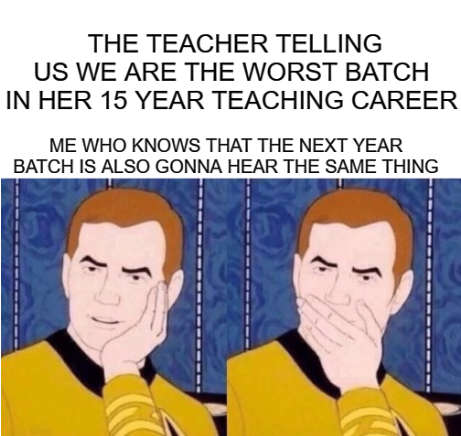 funny dank memes - minimum wage meme - The Teacher Telling Us We Are The Worst Batch In Her 15 Year Teaching Career Me Who Knows That The Next Year Batch Is Also Gonna Hear The Same Thing F I