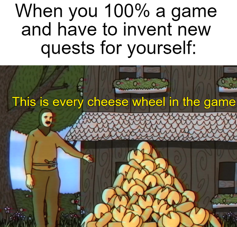 funny dank memes - zaatar arabic restaurant - When you 100% a game and have to invent new quests for yourself This is every cheese wheel in the game