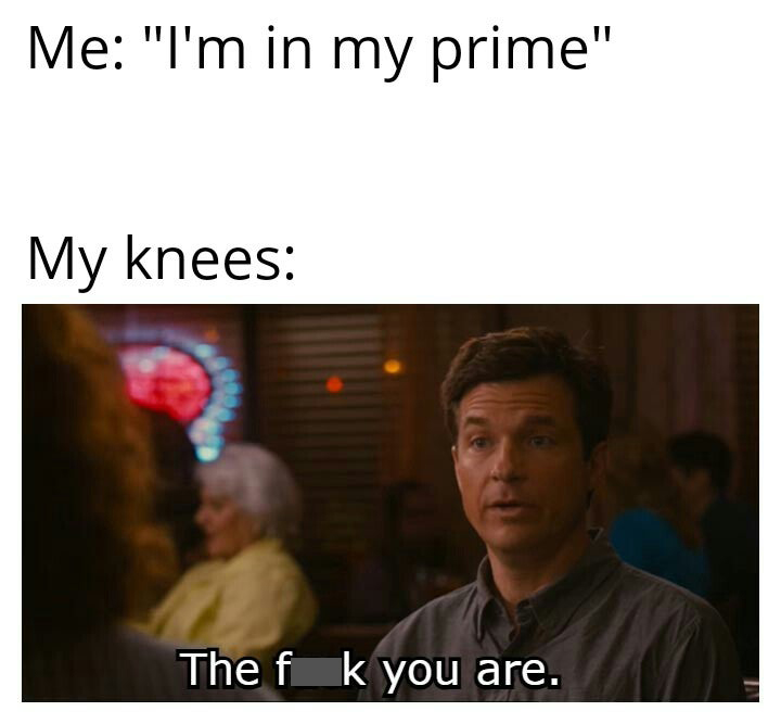 im full off my first plate meme - Me "I'm in my prime" My knees The f k you are.