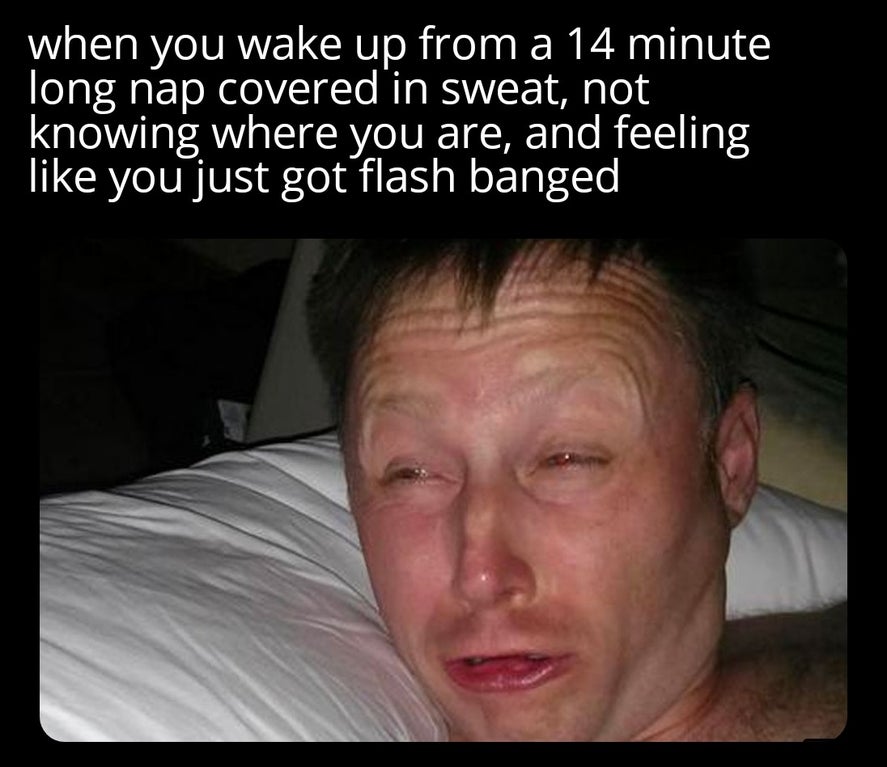 semi prefix memes - when you wake up from a 14 minute long nap covered in sweat, not knowing where you are, and feeling you just got flash banged