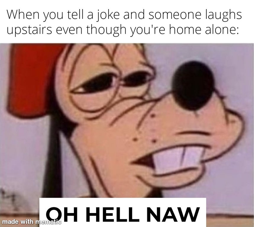 goofy oh naw meme - When you tell a joke and someone laughs upstairs even though you're home alone Oh Hell Naw made with mematic