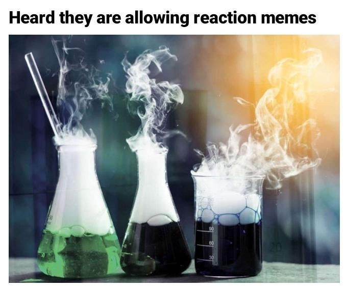 chemical reactions - Heard they are allowing reaction memes 90 60