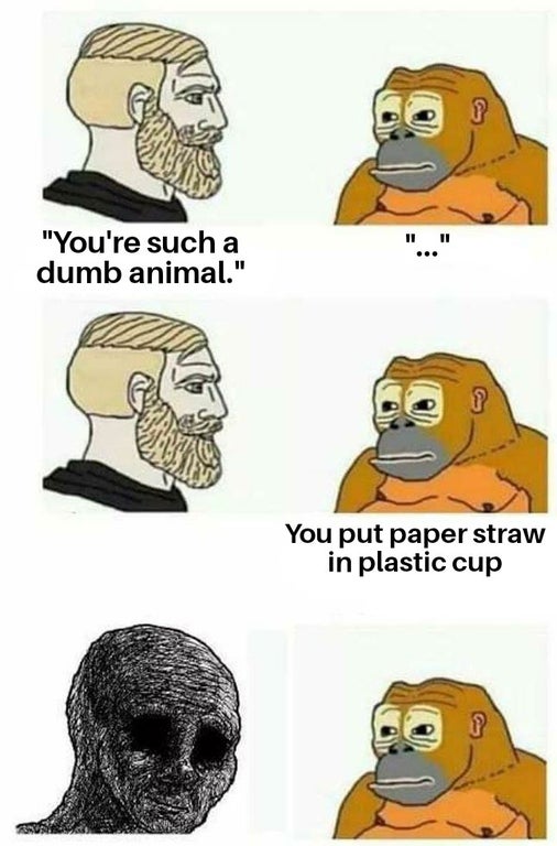 chad monke meme - Hi 11 "You're such a dumb animal." You put paper straw in plastic cup