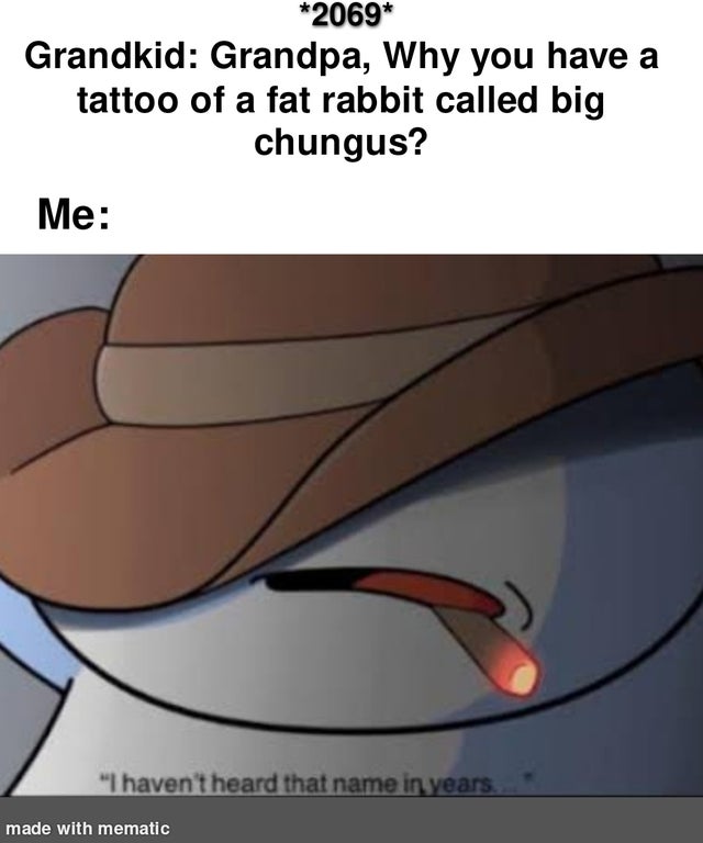 haven t heard that name in years - 2069 Grandkid Grandpa, Why you have a tattoo of a fat rabbit called big chungus? Me "I haven't heard that name in years made with mematic