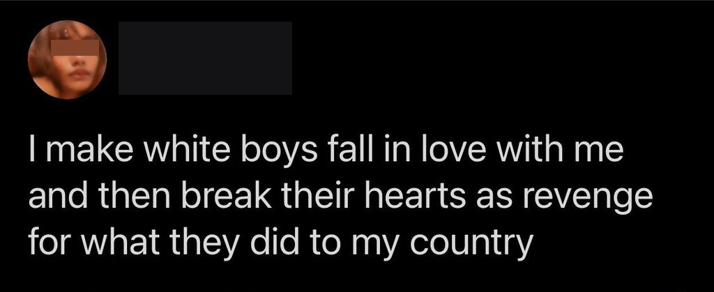 darkness - I make white boys fall in love with me and then break their hearts as revenge for what they did to my country