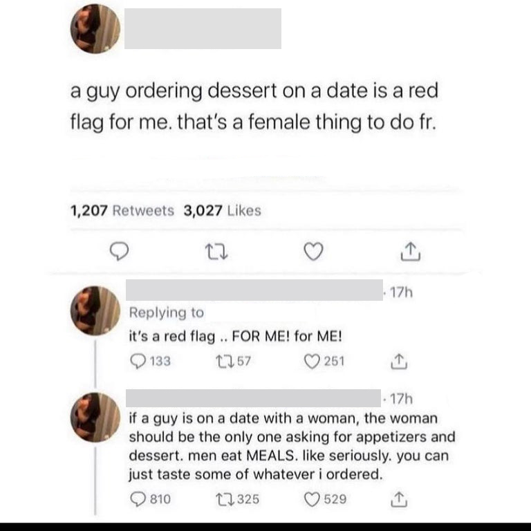 document - a guy ordering dessert on a date is a red flag for me. that's a female thing to do fr. 1,207 3,027 27 . 17h it's a red flag .. For Me! for Me! 133 1257 251 17h if a guy is on a date with a woman, the woman should be the only one asking for appe