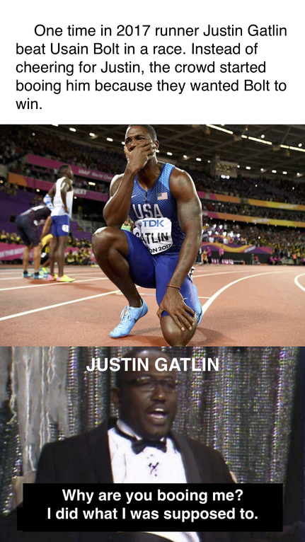 justin gatlin - One time in 2017 runner Justin Gatlin beat Usain Bolt in a race. Instead of cheering for Justin, the crowd started booing him because they wanted Bolt to win. Usa Tlin Justin Gatin Why are you booing me? I did what I was supposed to.