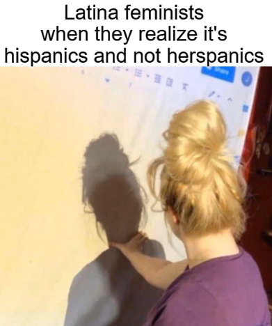 found out who was spending all my money - Latina feminists when they realize it's hispanics and not herspanics