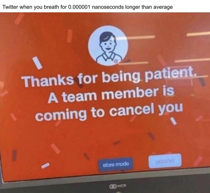 orange - Twitter when you breath for 0.000001 nanoseconds longer than average Thanks for being patient A team member is coming to cancel you store mode ospanol Oncr
