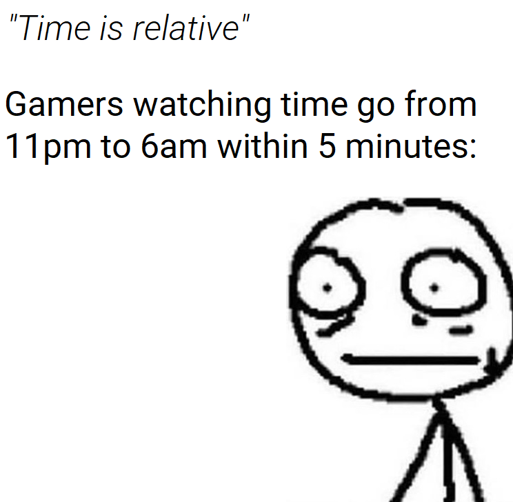 realization meme - Il "Time is relative Gamers watching time go from 11pm to 6am within 5 minutes