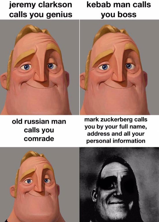 jeremy clarkson calls you genius kebab man calls you boss old russian man calls you comrade mark Zuckerberg calls you by your full name, address and all your personal information