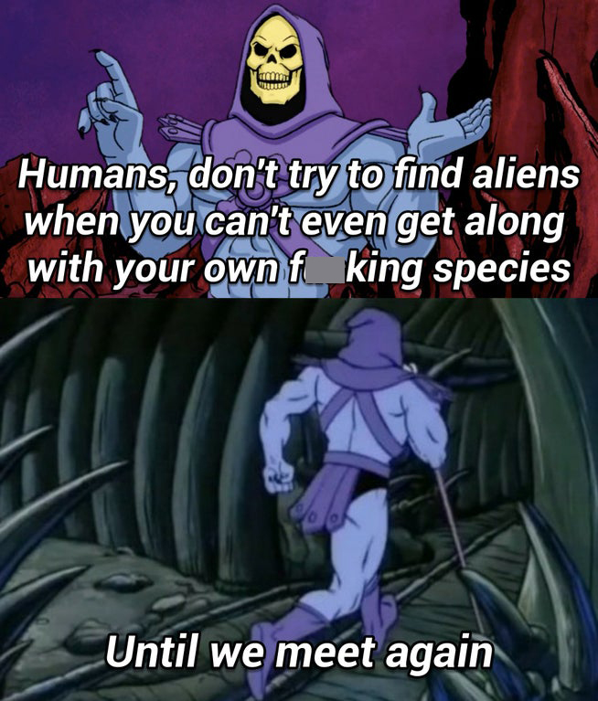 skeletor running away - Humans, don't try to find aliens when you can't even get along with your ownf king species Until we meet again