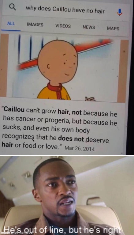 memes de caillou - why does Caillou have no hair All Images Videos News Maps C X3 "Caillou can't grow hair, not because he has cancer or progeria, but because he sucks, and even his own body recognizes that he does not deserve hair or food or love." des o