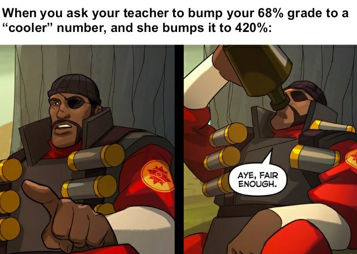 aye fair enough meme - When you ask your teacher to bump your 68% grade to a "cooler" number, and she bumps it to 420% Aye, Fair Enough.