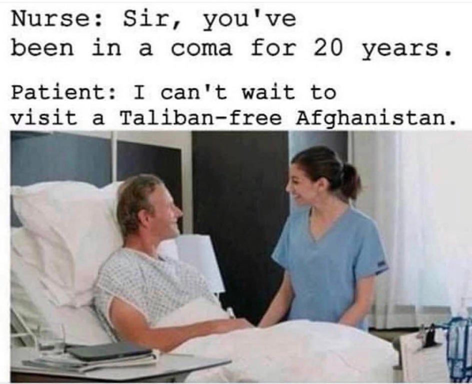 sir you have been in a coma - Nurse Sir, you've been in a coma for 20 years. Patient I can't wait to visit a Talibanfree Afghanistan.