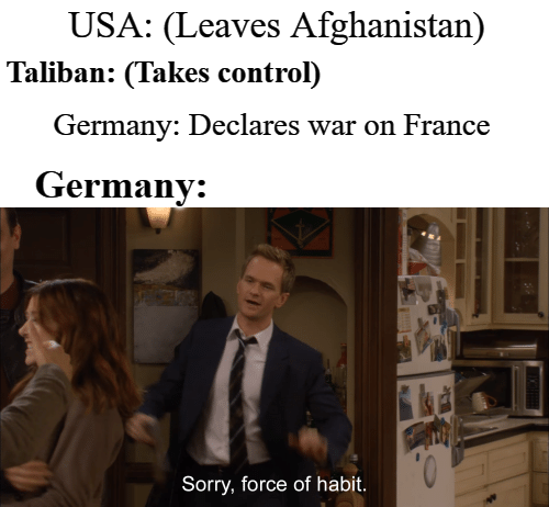 world war 3 germany meme - Usa Leaves Afghanistan Taliban Takes control Germany Declares war on France Germany 0 Sorry, force of habit.