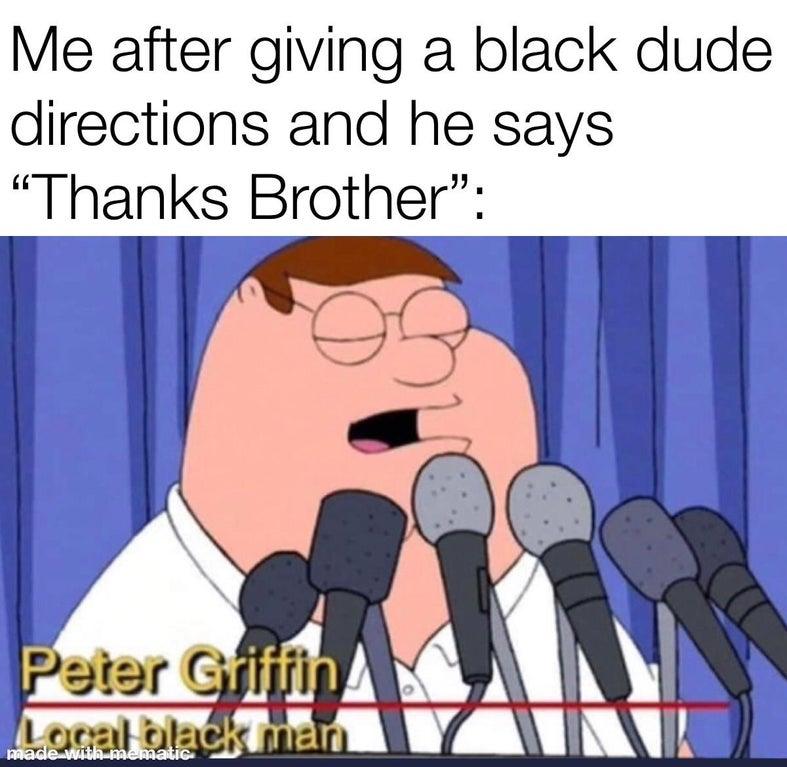 peter griffin local black man - Me after giving a black dude directions and he says Thanks Brother" Peter Griffin Local black man made with mematic