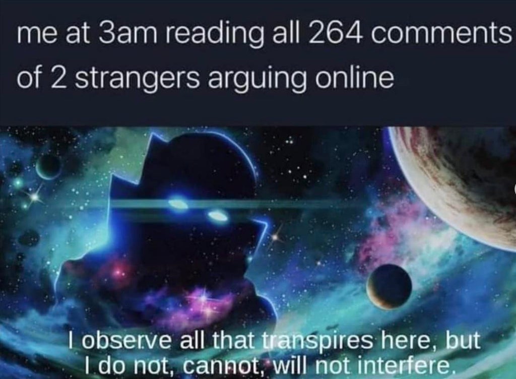 What If...? - me at 3am reading all 264 of 2 strangers arguing online I observe all that transpires here, but 1. do not, cannot, will not interfere,