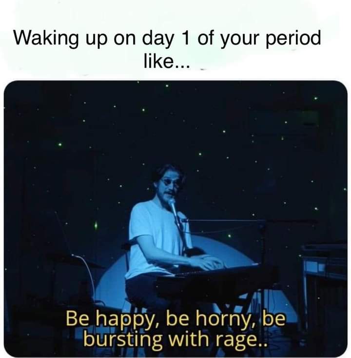 multimedia - Waking up on day 1 of your period ... Be happy, be horny, be bursting with rage..