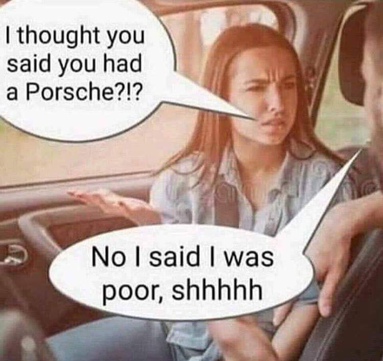 im poor shh meme - I thought you said you had a Porsche?!? No I said I was poor, shhhhh