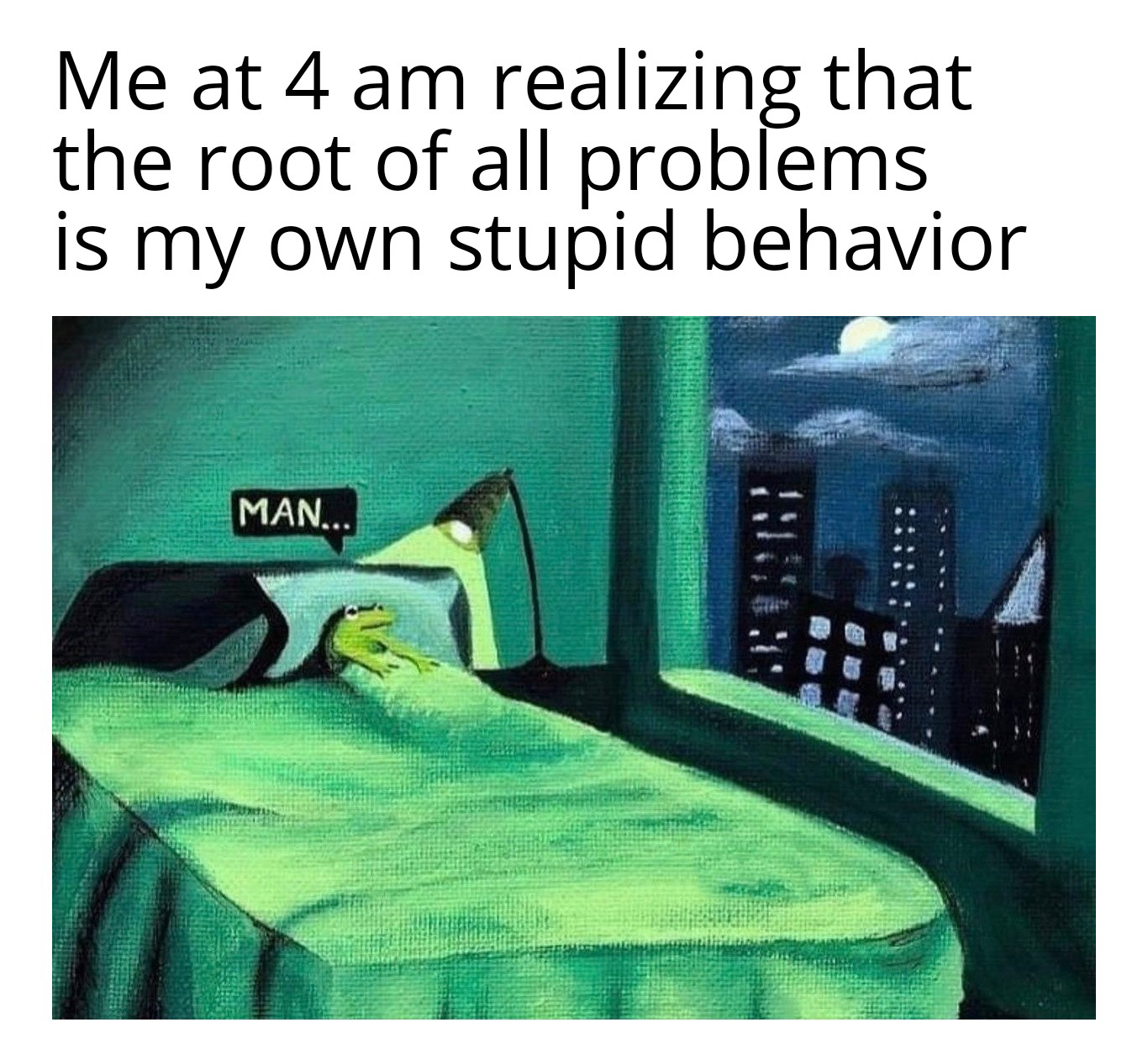 Meme - Me at 4 am realizing that the root of all problems is my own stupid behavior Man...