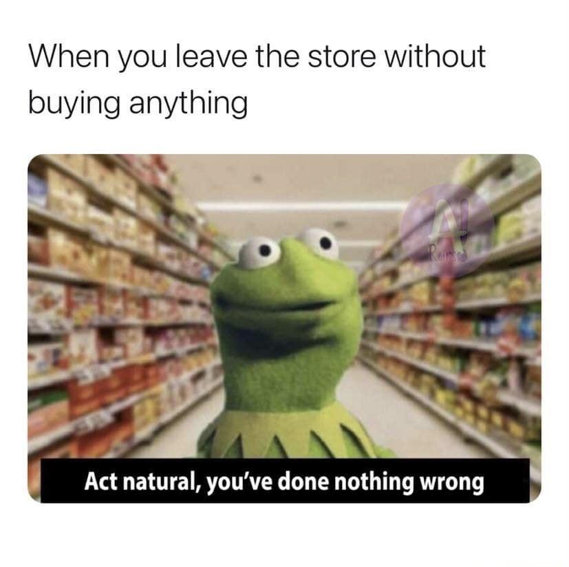 dank memes - When you leave the store without buying anything Act natural, you've done nothing wrong