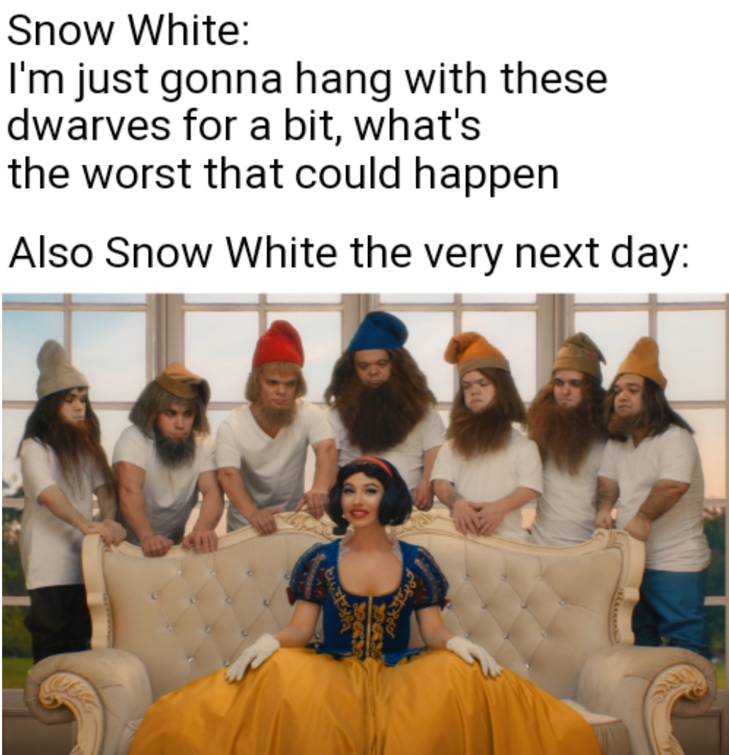 Snow White I'm just gonna hang with these dwarves for a bit, what's the worst that could happen Also Snow White the very next day