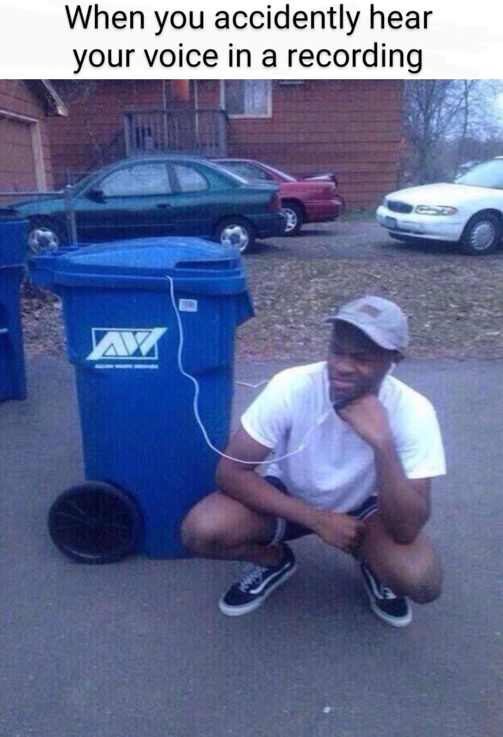 listening to trash can meme - When you accidently hear your voice in a recording A