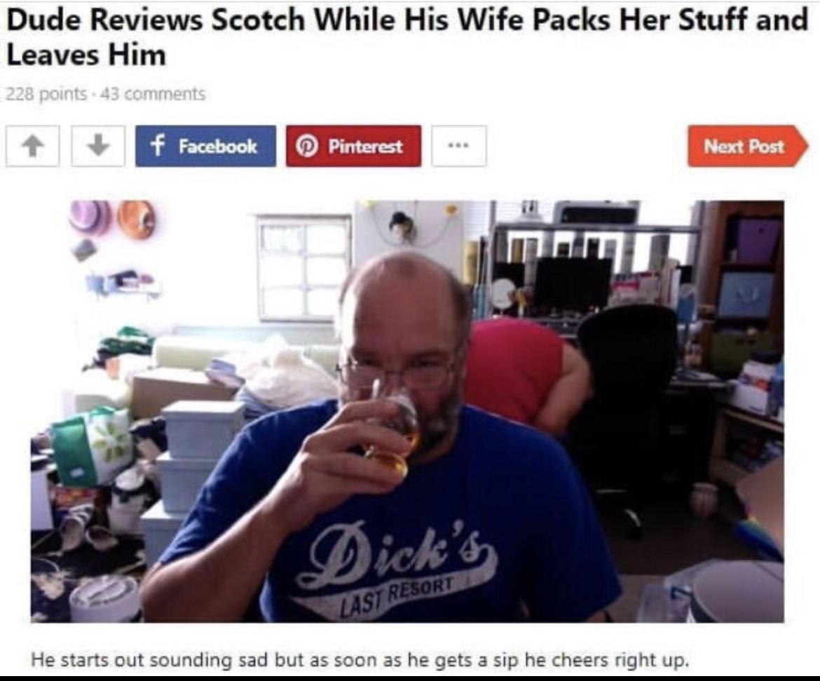 dude reviews scotch while - Dude Reviews Scotch While His Wife Packs Her Stuff and Leaves Him 228 points 43 f Facebook Pinterest Next Post Dick's Last Resort He starts out sounding sad but as soon as he gets a sip he cheers right up.