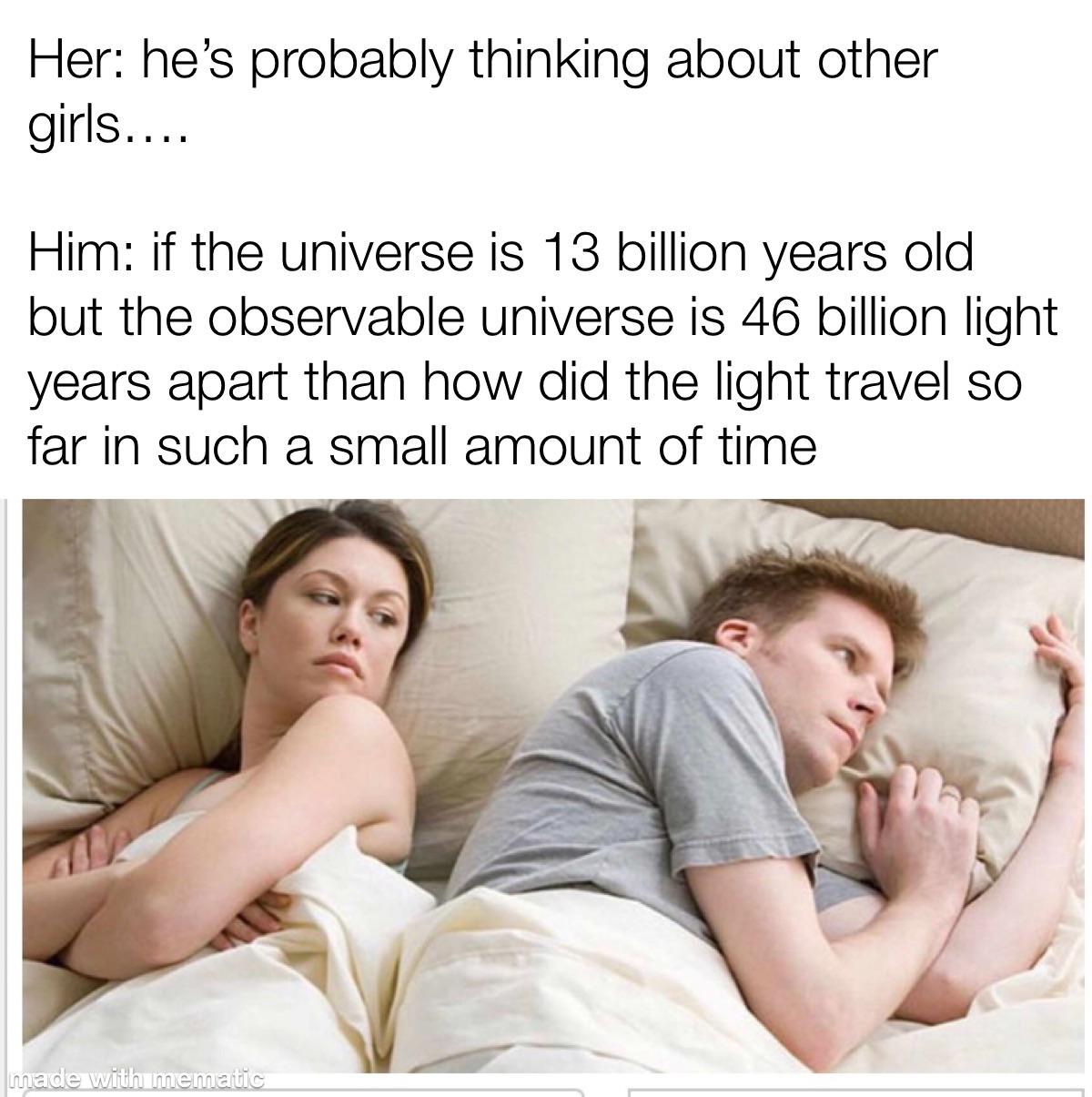 bet he's thinking about other girls meme template - Her he's probably thinking about other girls.... Him if the universe is 13 billion years old but the observable universe is 46 billion light years apart than how did the light travel so far in such a sma