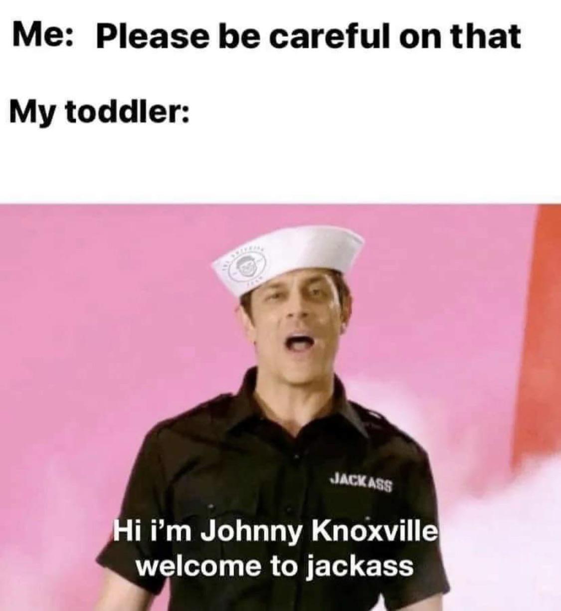 dank memes - im johnny knoxville welcome to jackass - Me Please be careful on that My toddler Jackass Hi im Johnny Knoxville welcome to jackass