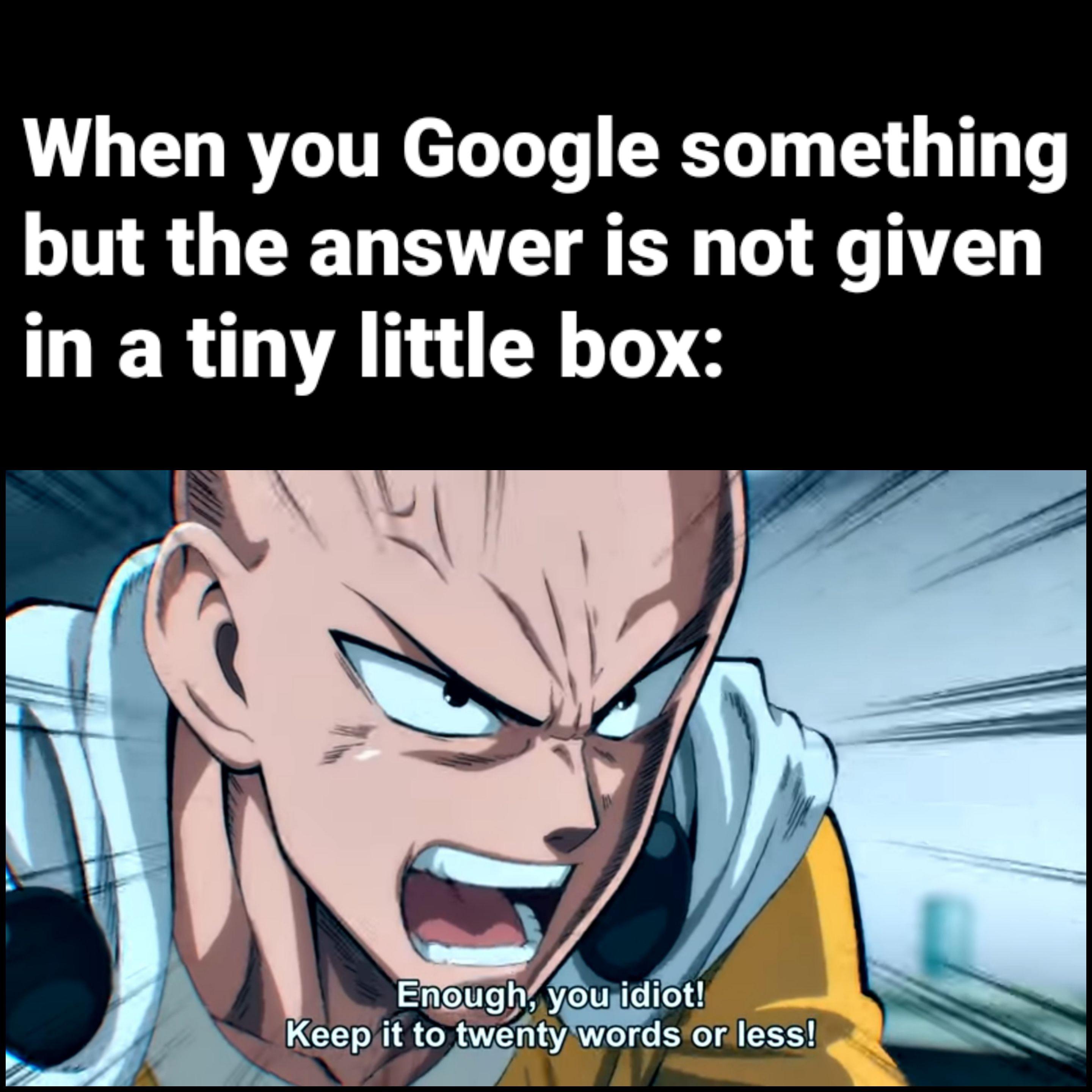 summarize it in 20 words or less - When you Google something but the answer is not given in a tiny little box Enough, you idiot! Keep it to twenty words or less!