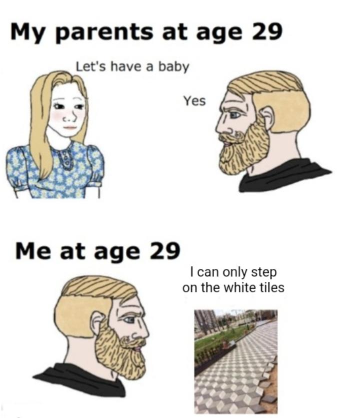my parents at age 29 meme - My parents at age 29 Let's have a baby Yes Me at age 29 I can only step on the white tiles