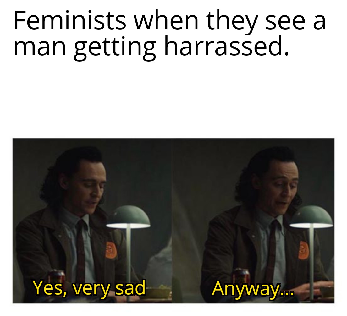 yes very sad anyway - Feminists when they see a man getting harrassed. Yes, very sad Anyway...