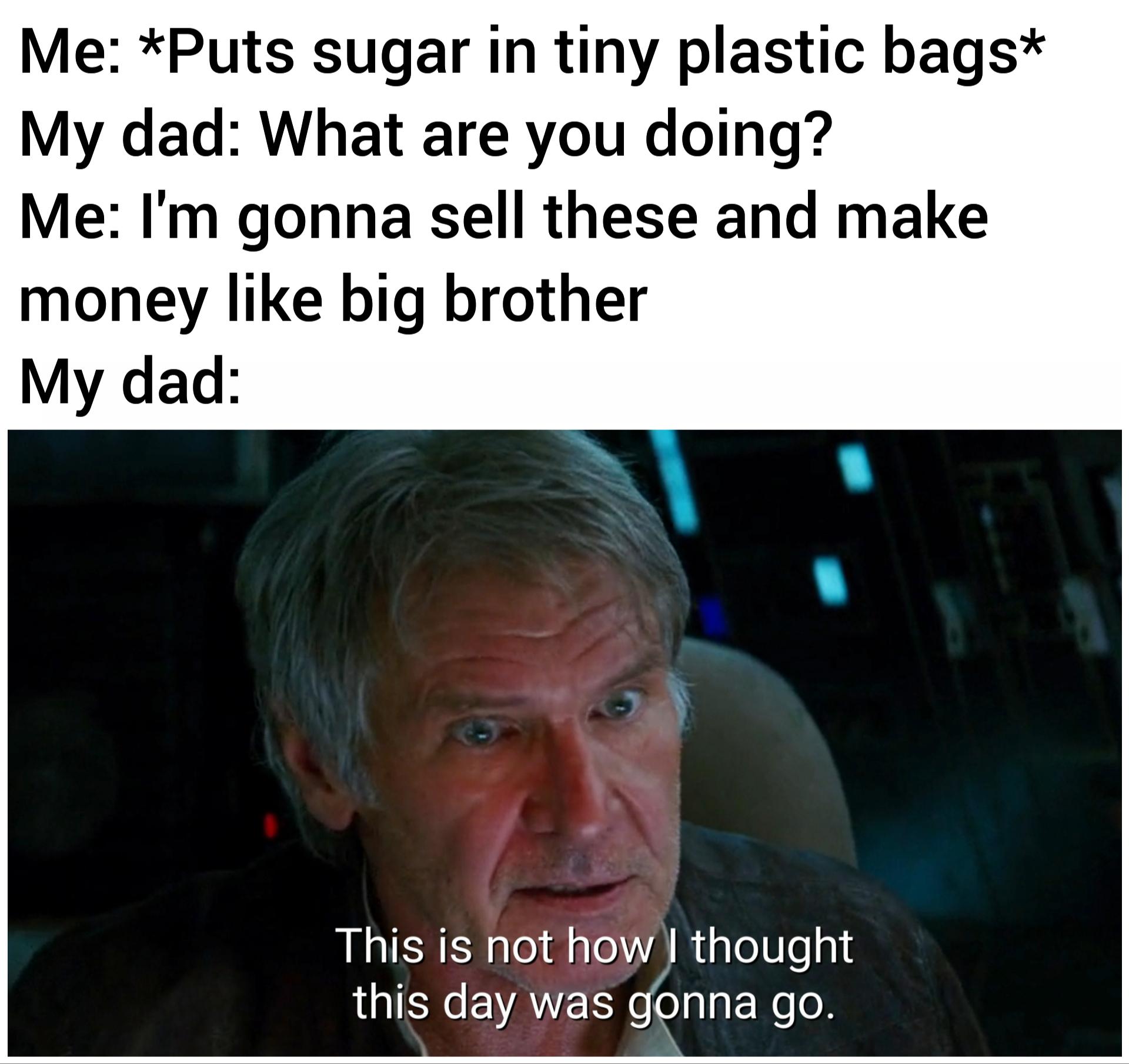 photo caption - Me Puts sugar in tiny plastic bags My dad What are you doing? Me I'm gonna sell these and make money big brother My dad This is not how I thought this day was gonna go.