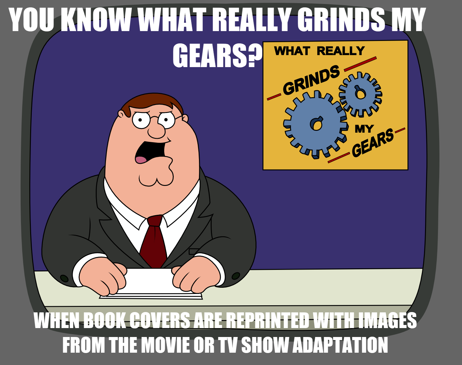 prepared for class meme - You Know What Really Grinds My Gears? What Really we Grinds My Gears When Book Covers Are Reprinted With Images From The Movie Or Tv Show Adaptation