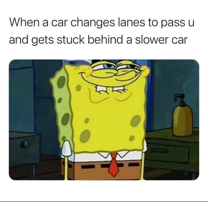 spongebob distorted - When a car changes lanes to pass u and gets stuck behind a slower car