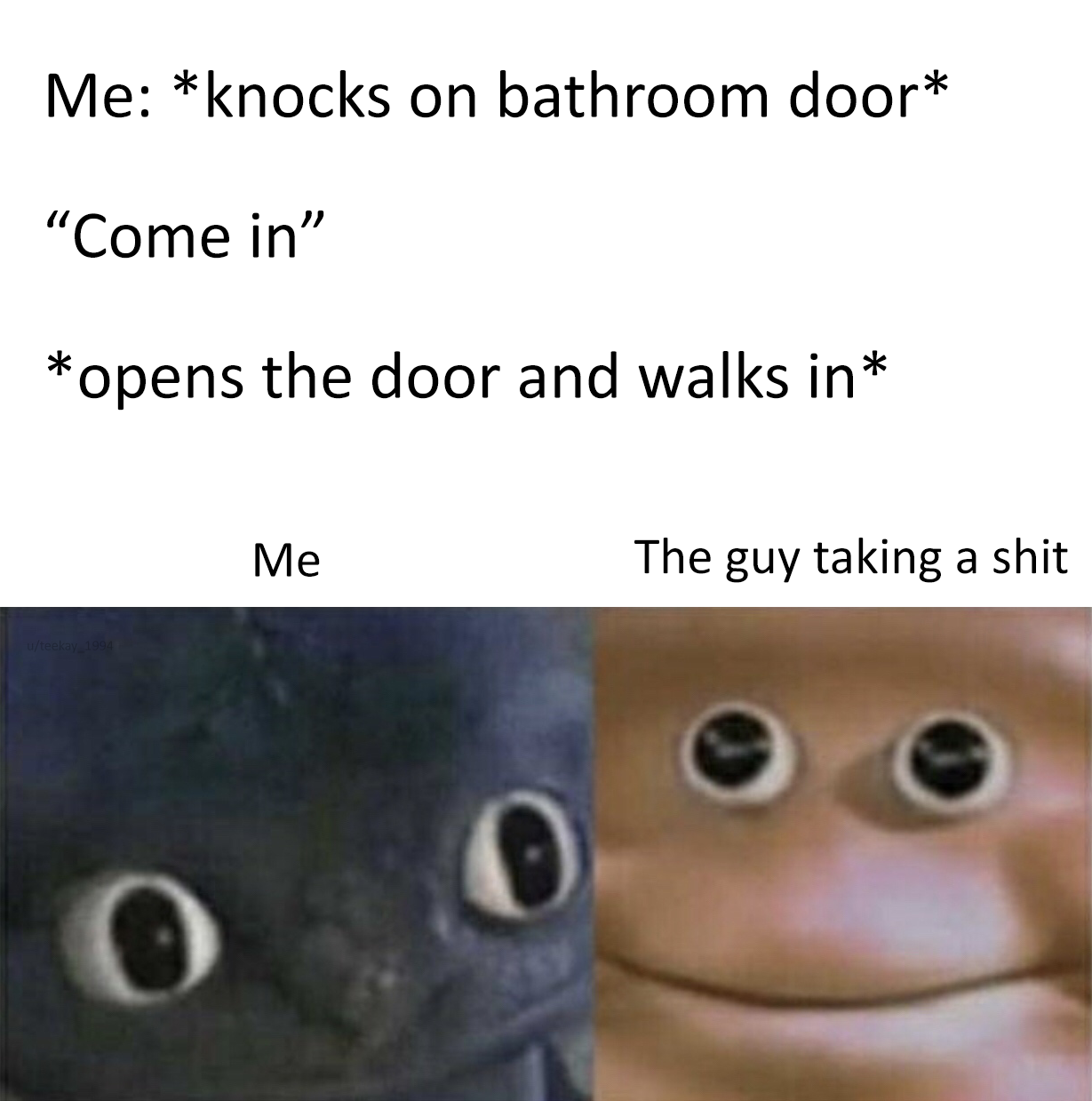 you get cornered by the school bully - Me knocks on bathroom door "Come in" opens the door and walks in Me The guy taking a shit