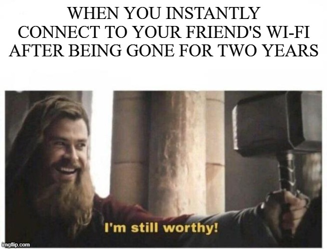 still worthy meme - When You Instantly Connect To Your Friend'S WiFi After Being Gone For Two Years I'm still worthy! imgflip.com