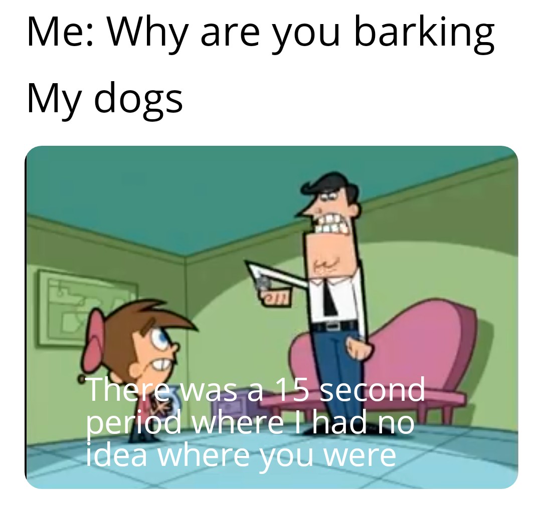 cartoon - Me Why are you barking My dogs There was a 15 second period where I had no idea where you were