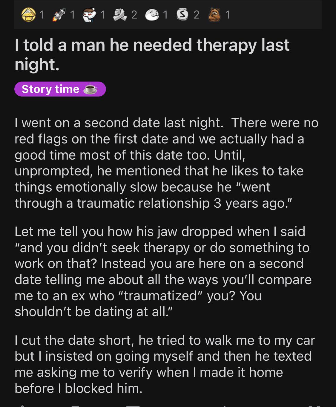 screenshot - 2 1 S 2 2 1 I told a man he needed therapy last night. Story time I went on a second date last night. There were no red flags on the first date and we actually had a good time most of this date too. Until, unprompted, he mentioned that he to 