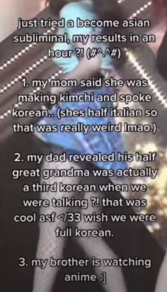 poster - just tried a become asian subliminal, my results in an hour 3! #^.^# my mom said she was making kimchi and spoke korean.. shes half italian so that was really weird Imao. 2. my dad revealed his half great grandma was actually a third korean when 
